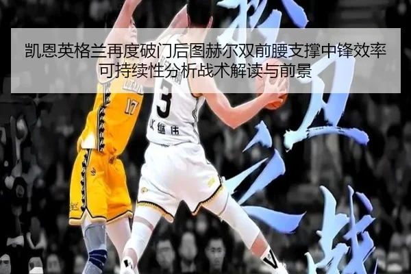 凯恩英格兰再度破门后图赫尔双前腰支撑中锋效率可持续性分析战术解读与前景