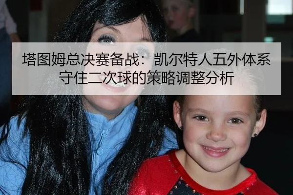 ta-tu-mu-zong-jue-sai-bei-zhan-kai-er-te-ren-wu-wai-ti-xi-shou-zhu-er-ci-qiu-de-ce-lve-tiao-zheng-fen-xi-2-708.jpg