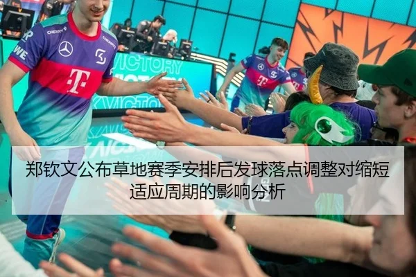 郑钦文公布草地赛季安排后发球落点调整对缩短适应周期的影响分析