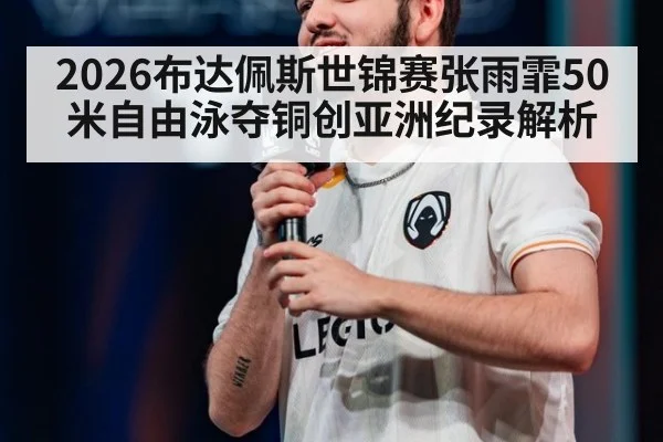 2026布达佩斯世锦赛张雨霏50米自由泳夺铜创亚洲纪录解析
