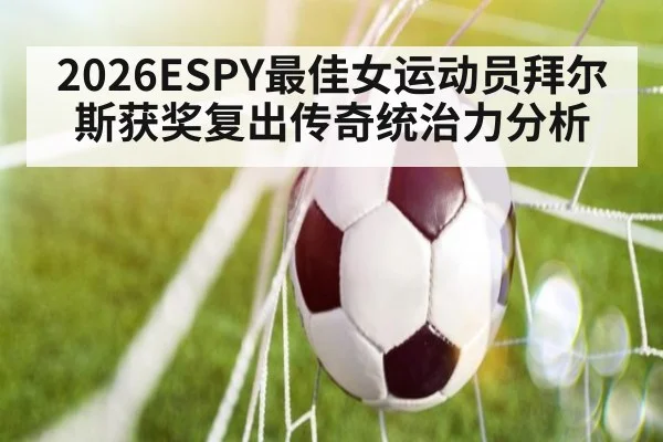 2026ESPY最佳女运动员拜尔斯获奖复出传奇统治力分析