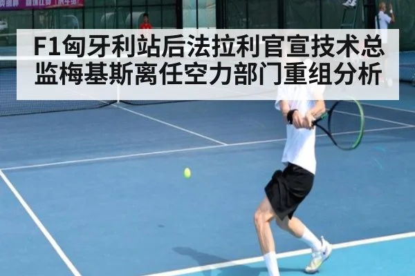 F1匈牙利站后法拉利官宣技术总监梅基斯离任空力部门重组分析