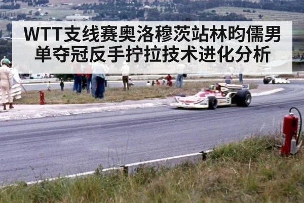 WTT支线赛奥洛穆茨站林昀儒男单夺冠反手拧拉技术进化分析