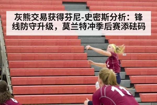 灰熊交易获得芬尼-史密斯分析：锋线防守升级，莫兰特冲季后赛添砝码