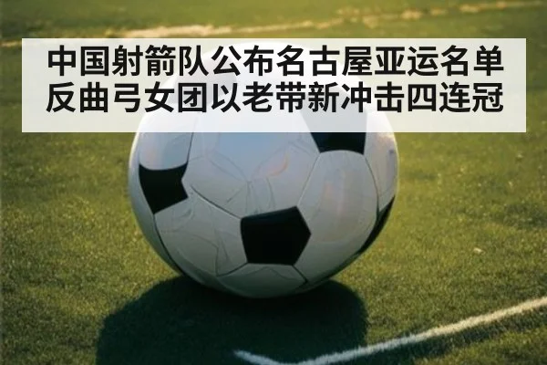 中国射箭队公布名古屋亚运名单 反曲弓女团以老带新冲击四连冠